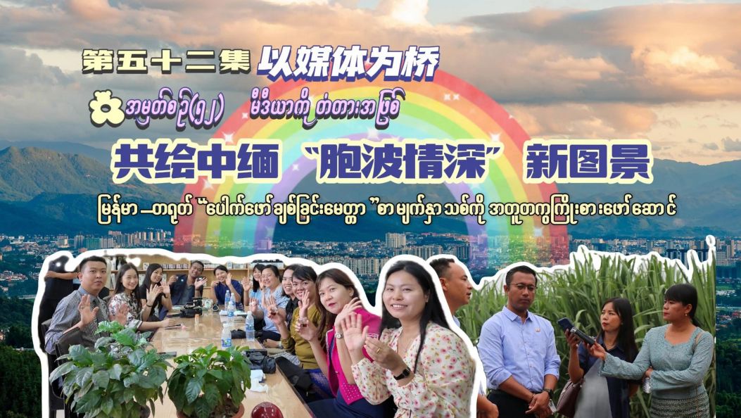 《胞波带您逛中国》第五十二集｜以媒体为桥，共绘中缅“胞波情深”新图景