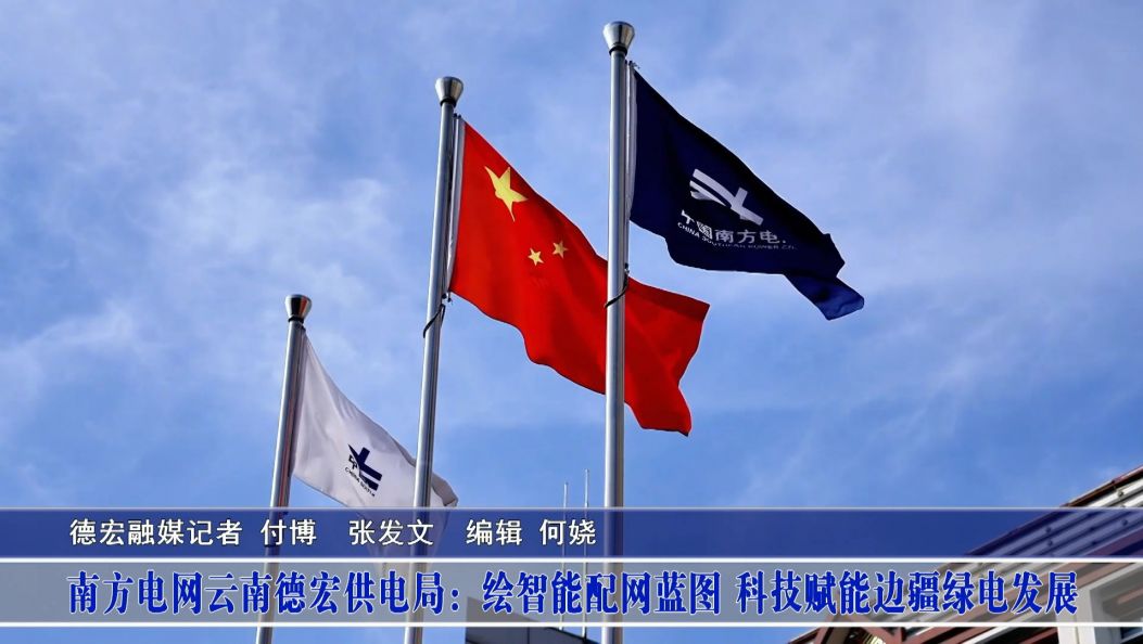南方电网云南德宏供电局：绘智能配网蓝图 科技赋能边疆绿电发展 