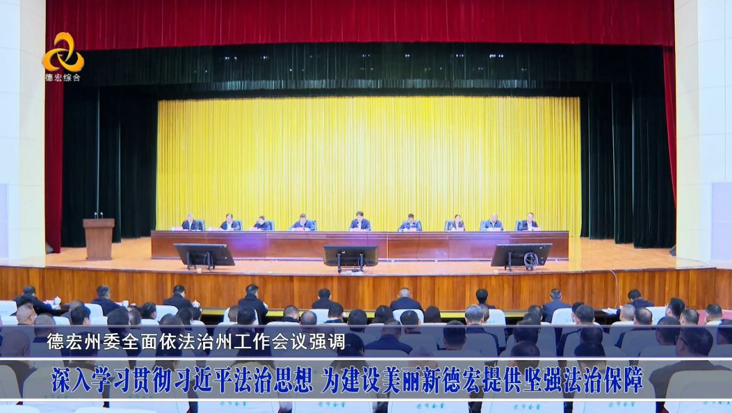 德宏州委全面依法治州工作会议强调 深入学习贯彻习近平法治思想 为建设美丽新德宏提供坚强法治保障