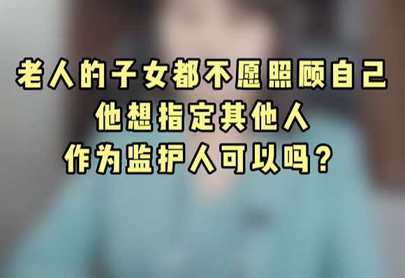 老人的子女都不愿照顾自己，他可以指定其他人作为监护人吗?