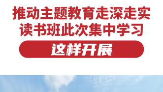 推动主题教育走深走实，读书班此次集中学习这样开展